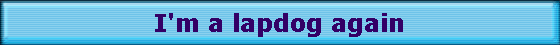 I'm a lapdog again
