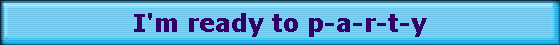 I'm ready to p-a-r-t-y