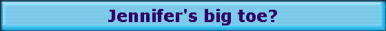 Jennifer's big toe?